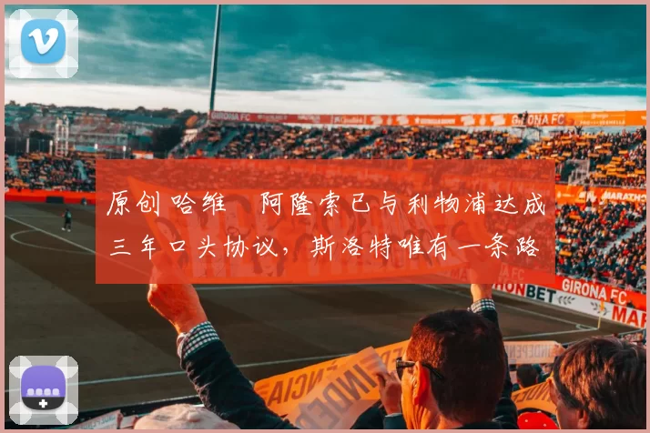 原创 哈维・阿隆索已与利物浦达成三年口头协议，斯洛特唯有一条路可 “翻盘”