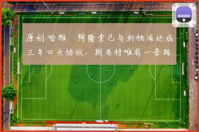 原创 哈维・阿隆索已与利物浦达成三年口头协议，斯洛特唯有一条路可 “翻盘”