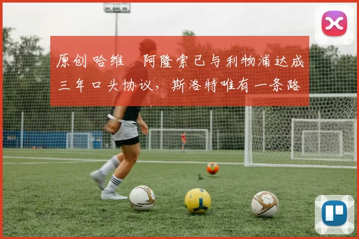 原创 哈维・阿隆索已与利物浦达成三年口头协议，斯洛特唯有一条路可 “翻盘”