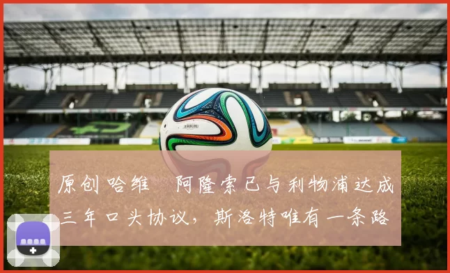 原创 哈维・阿隆索已与利物浦达成三年口头协议，斯洛特唯有一条路可 “翻盘”