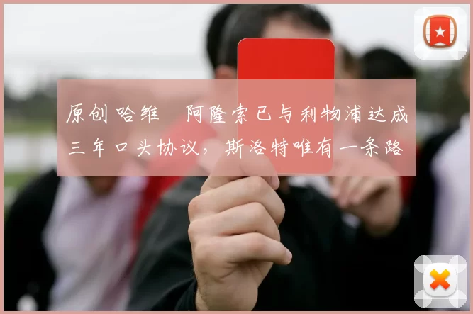 原创 哈维・阿隆索已与利物浦达成三年口头协议，斯洛特唯有一条路可 “翻盘”