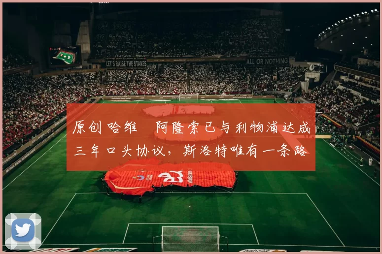 原创 哈维・阿隆索已与利物浦达成三年口头协议，斯洛特唯有一条路可 “翻盘”