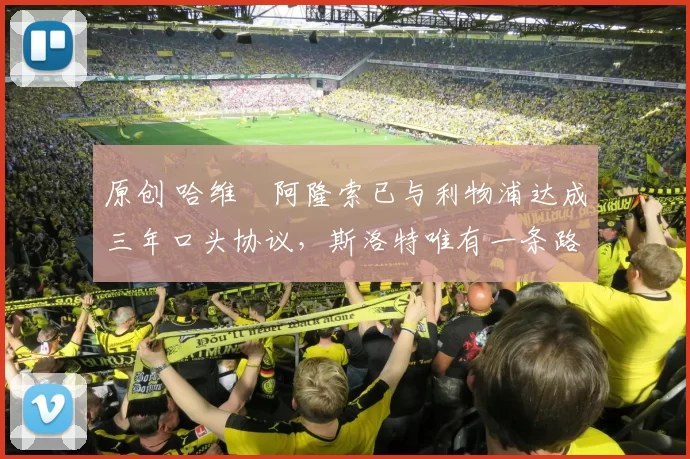 原创 哈维・阿隆索已与利物浦达成三年口头协议，斯洛特唯有一条路可 “翻盘”