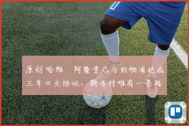 原创 哈维・阿隆索已与利物浦达成三年口头协议，斯洛特唯有一条路可 “翻盘”