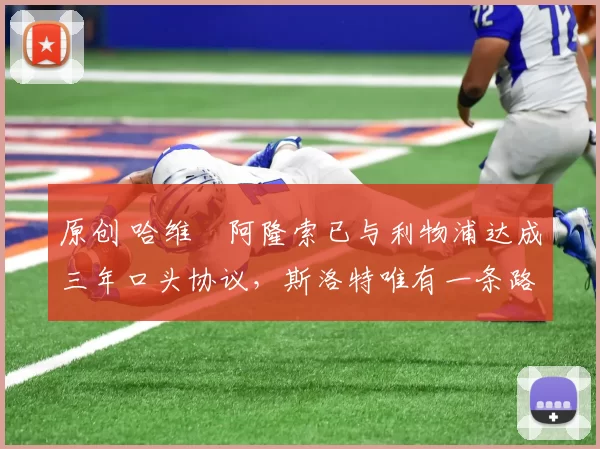 原创 哈维・阿隆索已与利物浦达成三年口头协议，斯洛特唯有一条路可 “翻盘”