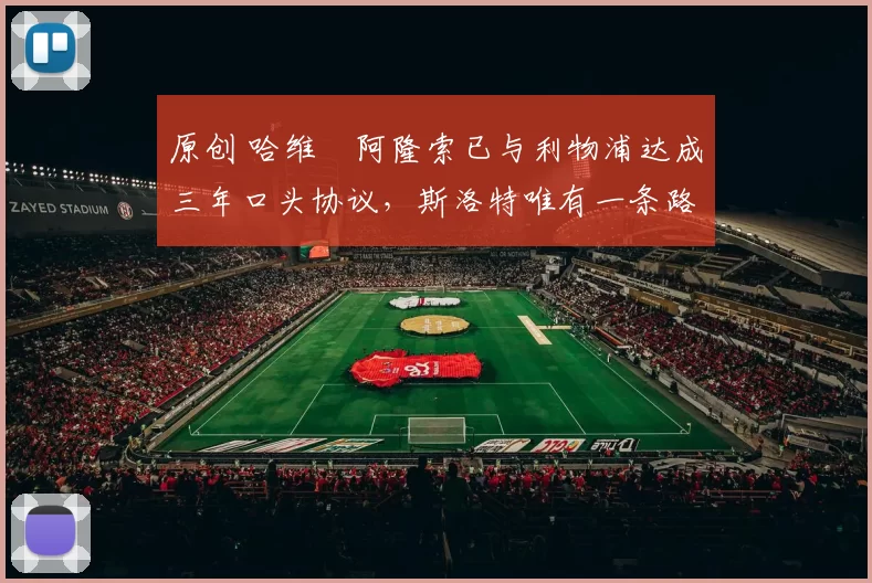 原创 哈维・阿隆索已与利物浦达成三年口头协议，斯洛特唯有一条路可 “翻盘”