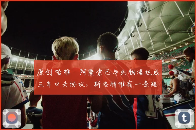 原创 哈维・阿隆索已与利物浦达成三年口头协议，斯洛特唯有一条路可 “翻盘”