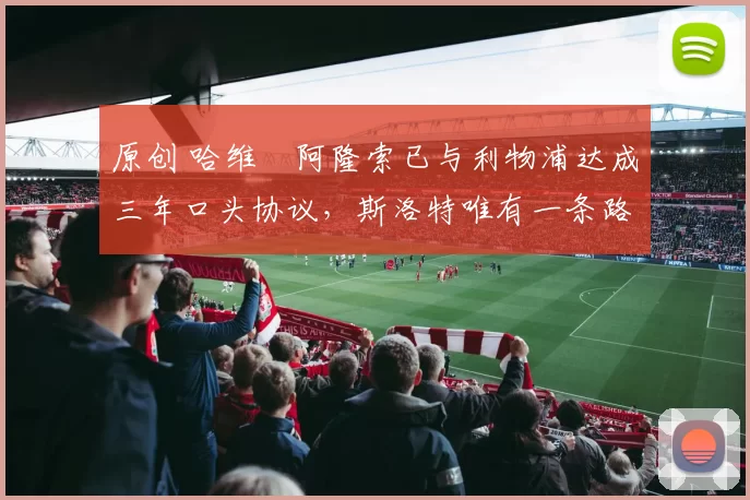 原创 哈维・阿隆索已与利物浦达成三年口头协议，斯洛特唯有一条路可 “翻盘”