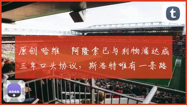 原创 哈维・阿隆索已与利物浦达成三年口头协议，斯洛特唯有一条路可 “翻盘”