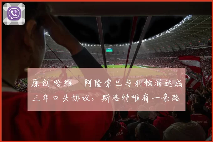 原创 哈维・阿隆索已与利物浦达成三年口头协议，斯洛特唯有一条路可 “翻盘”