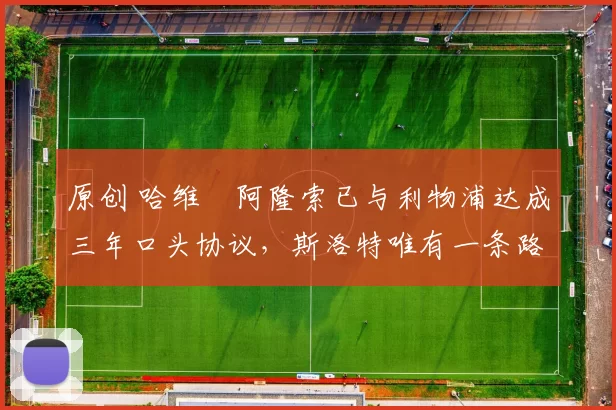 原创 哈维・阿隆索已与利物浦达成三年口头协议，斯洛特唯有一条路可 “翻盘”