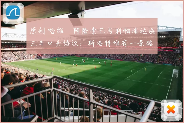 原创 哈维・阿隆索已与利物浦达成三年口头协议，斯洛特唯有一条路可 “翻盘”