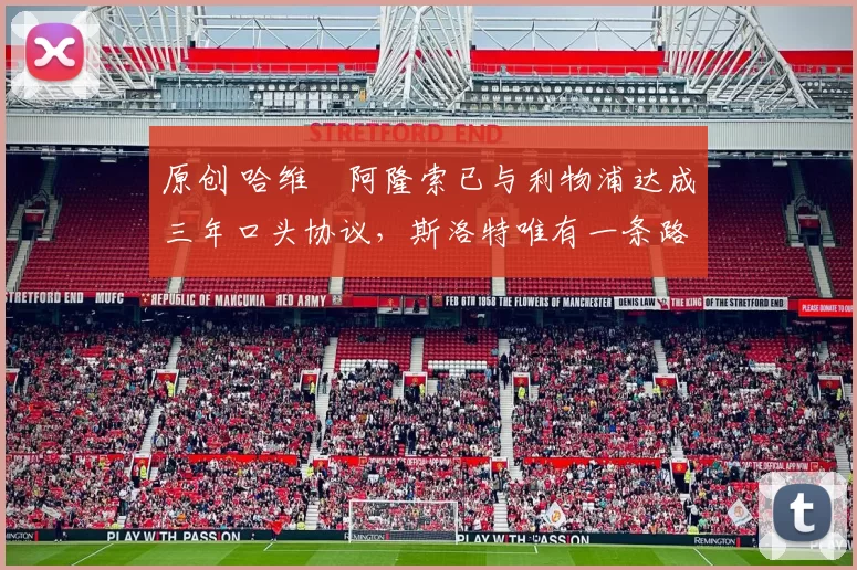 原创 哈维・阿隆索已与利物浦达成三年口头协议，斯洛特唯有一条路可 “翻盘”