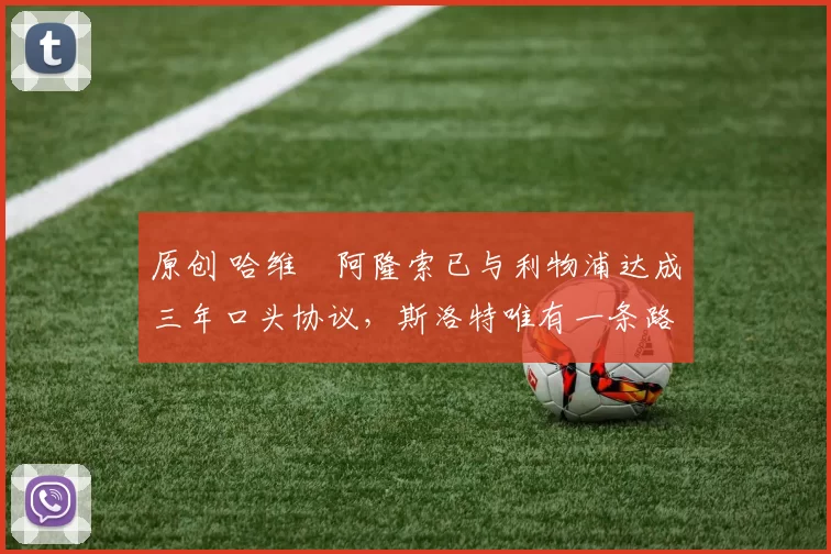 原创 哈维・阿隆索已与利物浦达成三年口头协议，斯洛特唯有一条路可 “翻盘”