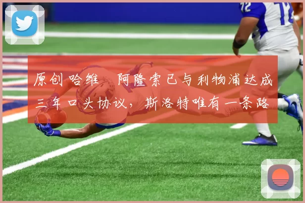 原创 哈维・阿隆索已与利物浦达成三年口头协议，斯洛特唯有一条路可 “翻盘”