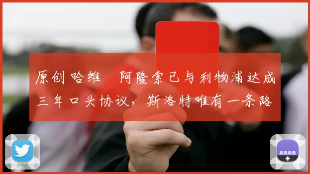 原创 哈维・阿隆索已与利物浦达成三年口头协议，斯洛特唯有一条路可 “翻盘”