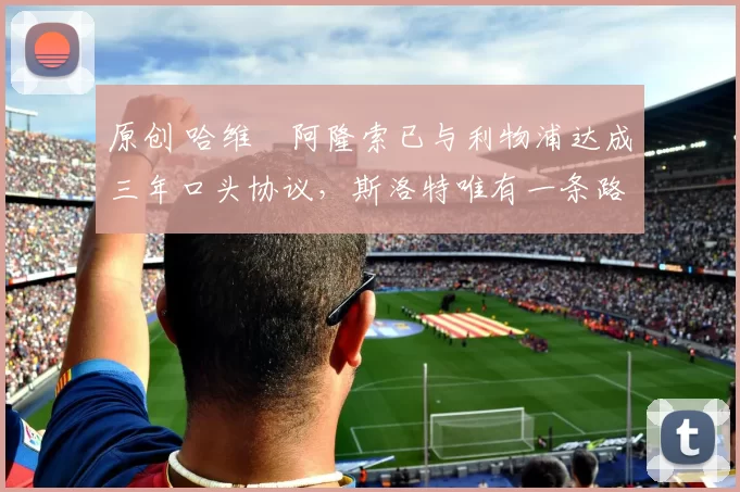 原创 哈维・阿隆索已与利物浦达成三年口头协议，斯洛特唯有一条路可 “翻盘”