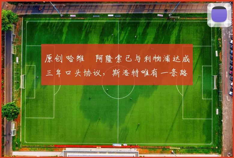 原创 哈维・阿隆索已与利物浦达成三年口头协议，斯洛特唯有一条路可 “翻盘”