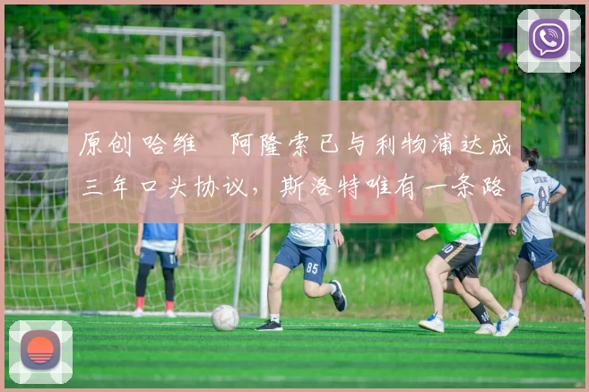 原创 哈维・阿隆索已与利物浦达成三年口头协议，斯洛特唯有一条路可 “翻盘”