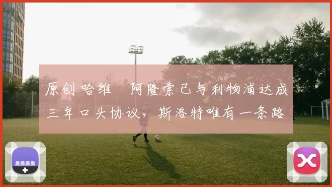 原创 哈维・阿隆索已与利物浦达成三年口头协议，斯洛特唯有一条路可 “翻盘”