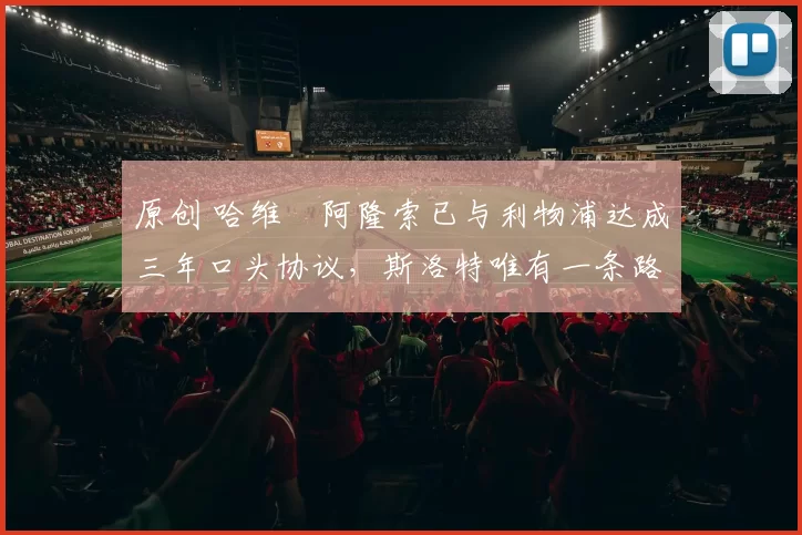 原创 哈维・阿隆索已与利物浦达成三年口头协议，斯洛特唯有一条路可 “翻盘”