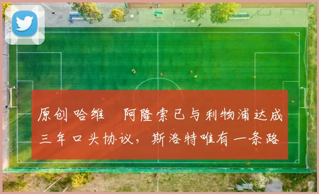 原创 哈维・阿隆索已与利物浦达成三年口头协议，斯洛特唯有一条路可 “翻盘”