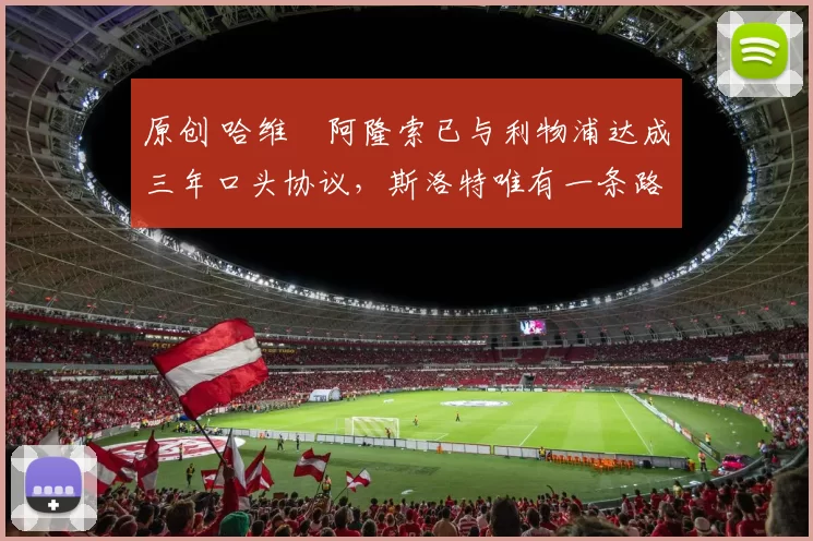 原创 哈维・阿隆索已与利物浦达成三年口头协议，斯洛特唯有一条路可 “翻盘”