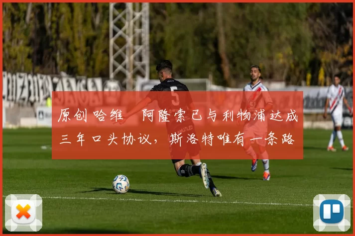 原创 哈维・阿隆索已与利物浦达成三年口头协议，斯洛特唯有一条路可 “翻盘”