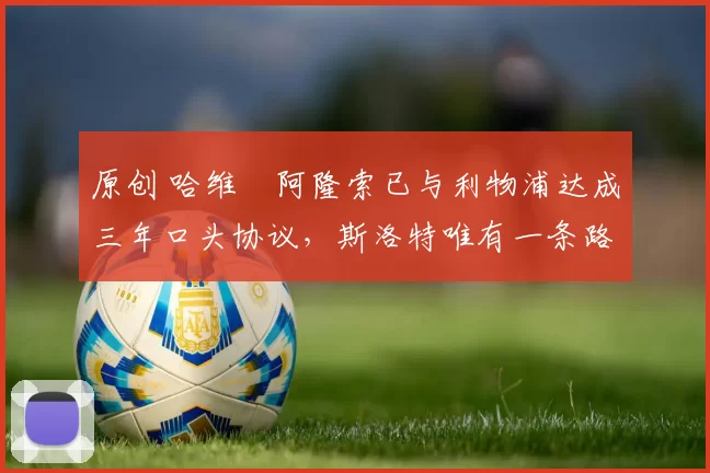 原创 哈维・阿隆索已与利物浦达成三年口头协议，斯洛特唯有一条路可 “翻盘”