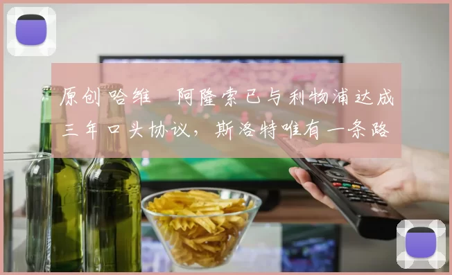 原创 哈维・阿隆索已与利物浦达成三年口头协议，斯洛特唯有一条路可 “翻盘”