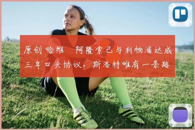 原创 哈维・阿隆索已与利物浦达成三年口头协议，斯洛特唯有一条路可 “翻盘”