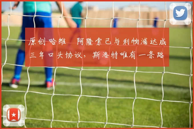 原创 哈维・阿隆索已与利物浦达成三年口头协议，斯洛特唯有一条路可 “翻盘”