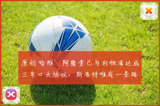 原创 哈维・阿隆索已与利物浦达成三年口头协议，斯洛特唯有一条路可 “翻盘”