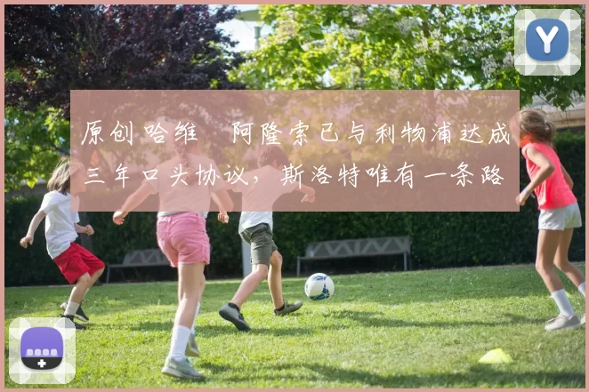 原创 哈维・阿隆索已与利物浦达成三年口头协议，斯洛特唯有一条路可 “翻盘”