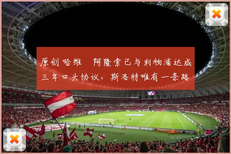 原创 哈维・阿隆索已与利物浦达成三年口头协议，斯洛特唯有一条路可 “翻盘”