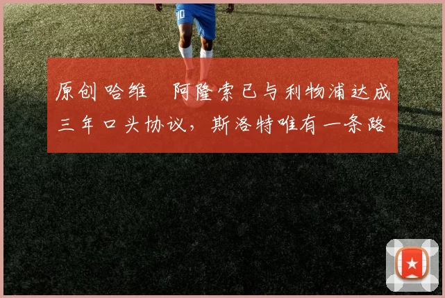 原创 哈维・阿隆索已与利物浦达成三年口头协议，斯洛特唯有一条路可 “翻盘”