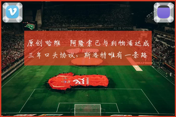 原创 哈维・阿隆索已与利物浦达成三年口头协议，斯洛特唯有一条路可 “翻盘”