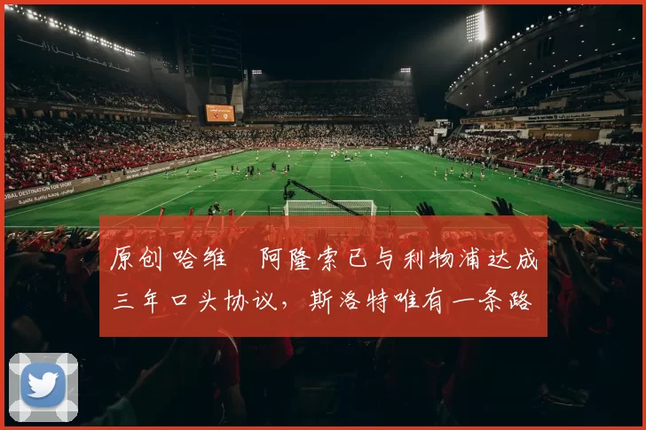 原创 哈维・阿隆索已与利物浦达成三年口头协议，斯洛特唯有一条路可 “翻盘”