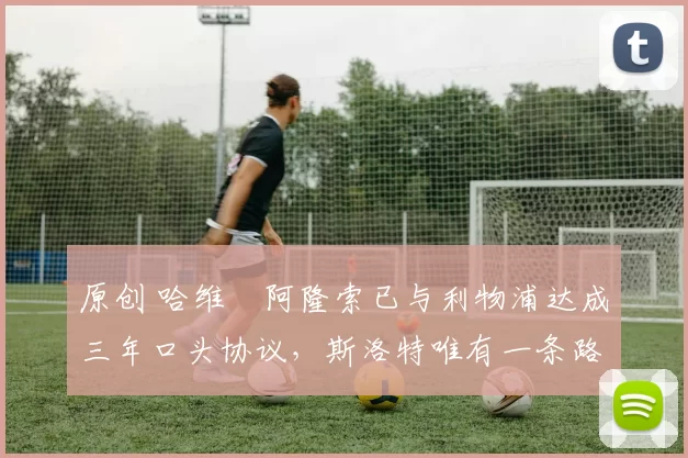 原创 哈维・阿隆索已与利物浦达成三年口头协议，斯洛特唯有一条路可 “翻盘”