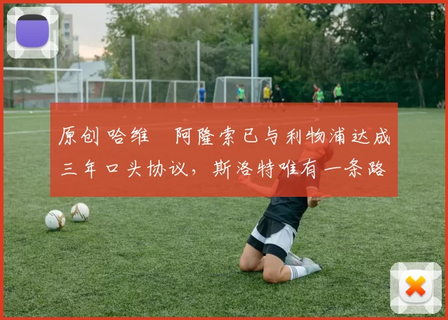 原创 哈维・阿隆索已与利物浦达成三年口头协议，斯洛特唯有一条路可 “翻盘”