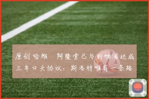 原创 哈维・阿隆索已与利物浦达成三年口头协议，斯洛特唯有一条路可 “翻盘”