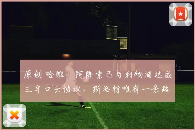 原创 哈维・阿隆索已与利物浦达成三年口头协议，斯洛特唯有一条路可 “翻盘”