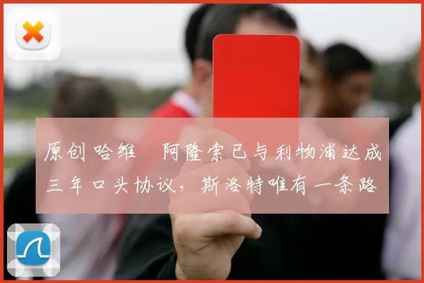 原创 哈维・阿隆索已与利物浦达成三年口头协议，斯洛特唯有一条路可 “翻盘”