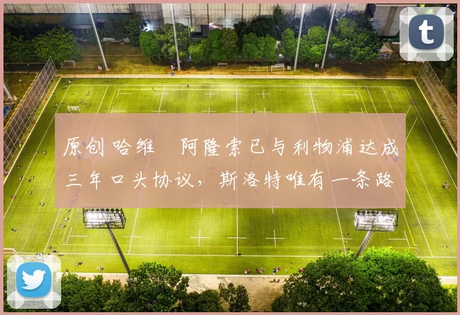 原创 哈维・阿隆索已与利物浦达成三年口头协议，斯洛特唯有一条路可 “翻盘”