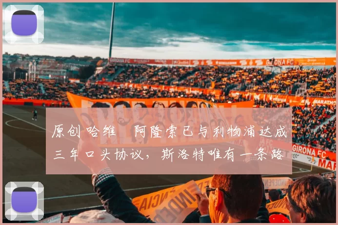 原创 哈维・阿隆索已与利物浦达成三年口头协议，斯洛特唯有一条路可 “翻盘”