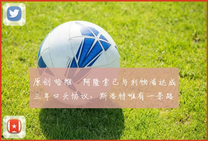 原创 哈维・阿隆索已与利物浦达成三年口头协议，斯洛特唯有一条路可 “翻盘”