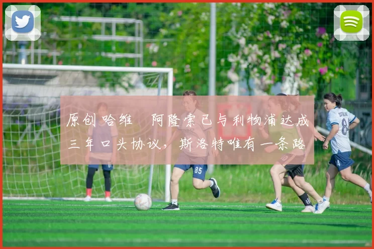 原创 哈维・阿隆索已与利物浦达成三年口头协议，斯洛特唯有一条路可 “翻盘”