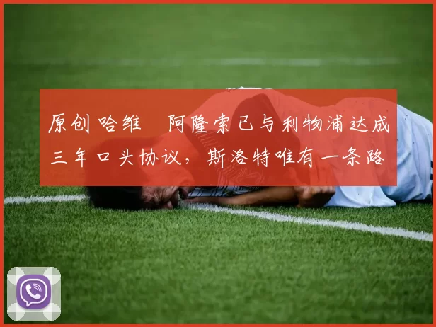 原创 哈维・阿隆索已与利物浦达成三年口头协议，斯洛特唯有一条路可 “翻盘”