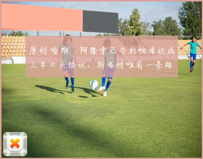 原创 哈维・阿隆索已与利物浦达成三年口头协议，斯洛特唯有一条路可 “翻盘”