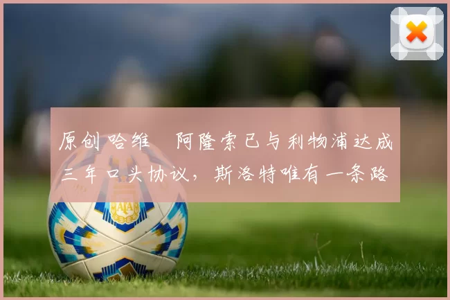 原创 哈维・阿隆索已与利物浦达成三年口头协议，斯洛特唯有一条路可 “翻盘”